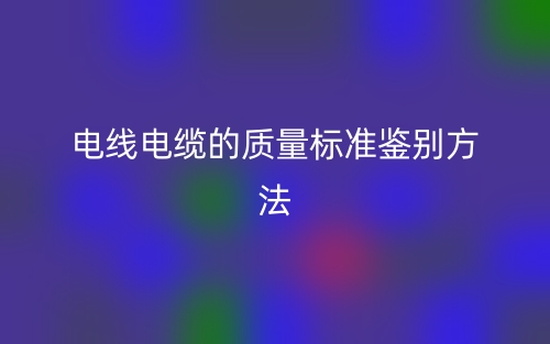 电线电缆的质量标准鉴别方法(图1) 电线电缆的质量标准鉴别方法(图1)