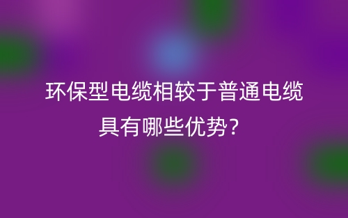 环保型电缆相较于普通电缆具有哪些优势?(图1) 环保型电缆相较于普通电缆具有哪些优势?(图1)