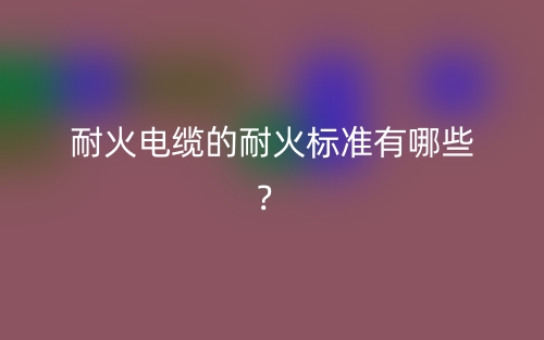耐火电缆的耐火标准有哪些?(图1) 耐火电缆的耐火标准有哪些?(图1)