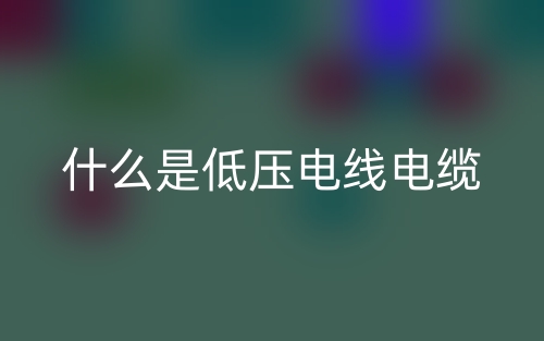 什么是低压电线电缆?(图1) 什么是低压电线电缆?(图1)