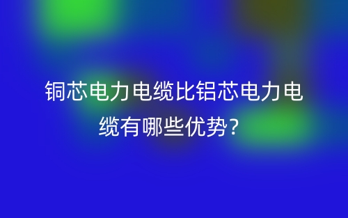 铜芯电力电缆比铝芯电力电缆有哪些优势?(图1) 铜芯电力电缆比铝芯电力电缆有哪些优势?(图1)