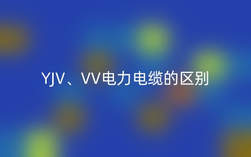 YJV、VV电力电缆的区别(图1) YJV、VV电力电缆的区别(图1)