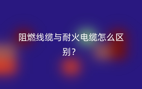 阻燃线缆与耐火电缆怎么区别?(图1) 阻燃线缆与耐火电缆怎么区别?(图1)