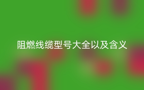 阻燃线缆型号大全以及含义(图1) 阻燃线缆型号大全以及含义(图1)