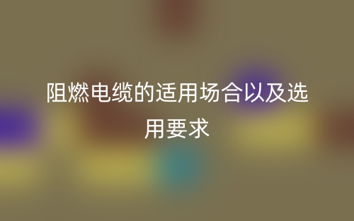 阻燃电缆的适用场合以及选用要求(图1) 阻燃电缆的适用场合以及选用要求(图1)