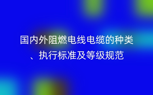 国内外阻燃电线电缆的种类、执行标准及等级规范(图1) 国内外阻燃电线电缆的种类、执行标准及等级规范(图1)