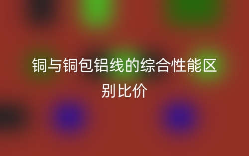 铜与铜包铝线的综合性能区别比价(图1) 铜与铜包铝线的综合性能区别比价(图1)