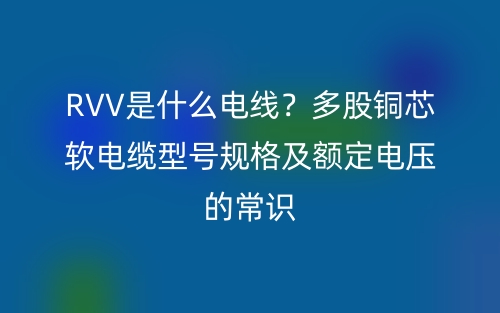 RVV是什么电线?多股铜芯软电缆型号规格及额定电压的常识(图1) RVV是什么电线?多股铜芯软电缆型号规格及额定电压的常识(图1)