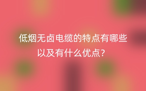 低烟无卤电缆的特点有哪些以及有什么优点?(图1) 低烟无卤电缆的特点有哪些以及有什么优点?(图1)
