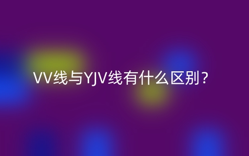 VV线与YJV线有什么区别?(图1) VV线与YJV线有什么区别?(图1)