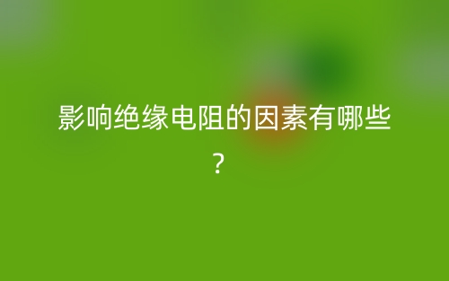 影响绝缘电阻的因素有哪些?(图1) 影响绝缘电阻的因素有哪些?(图1)