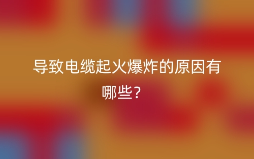 导致电缆起火爆炸的原因有哪些?(图1) 导致电缆起火爆炸的原因有哪些?(图1)