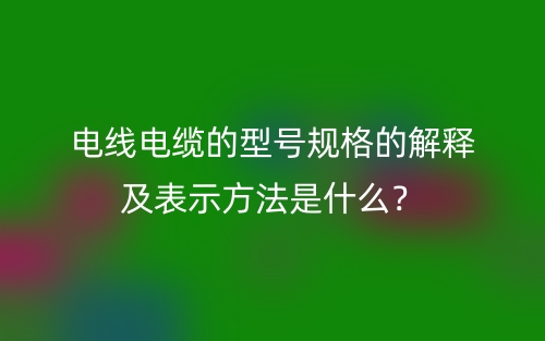 电线电缆的型号规格的解释及表示方法是什么?(图1) 电线电缆的型号规格的解释及表示方法是什么?(图1)