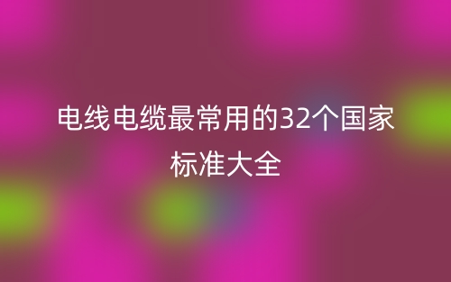 电线电缆最常用的32个国家标准大全(图1) 电线电缆最常用的32个国家标准大全(图1)
