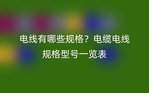 电线有哪些规格?电缆电线规格型号一览表(图1) 电线有哪些规格?电缆电线规格型号一览表(图1)