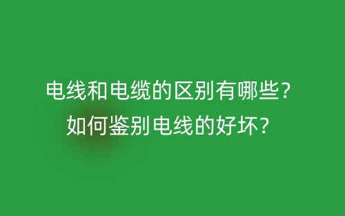 电线和电缆的区别有哪些?如何鉴别电线的好坏?(图1) 电线和电缆的区别有哪些?如何鉴别电线的好坏?(图1)