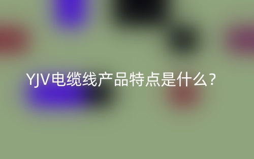 YJV电缆线产品特点是什么?(图1) YJV电缆线产品特点是什么?(图1)
