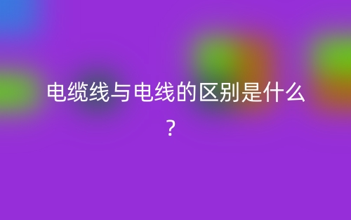 电缆线与电线的区别是什么?(图1) 电缆线与电线的区别是什么?(图1)