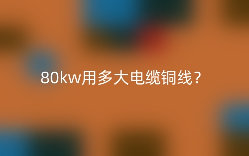 80kw用多大电缆铜线?(图1) 80kw用多大电缆铜线?(图1)