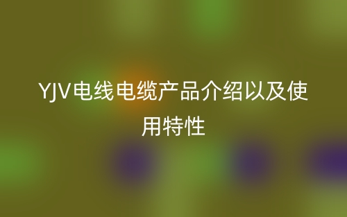 YJV电线电缆产品介绍以及使用特性(图1) YJV电线电缆产品介绍以及使用特性(图1)