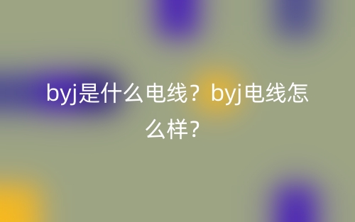 byj是什么电线?byj电线怎么样?(图1) byj是什么电线?byj电线怎么样?(图1)
