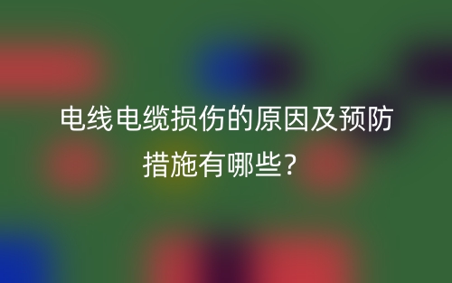 电线电缆损伤的原因及预防措施有哪些?(图1) 电线电缆损伤的原因及预防措施有哪些?(图1)