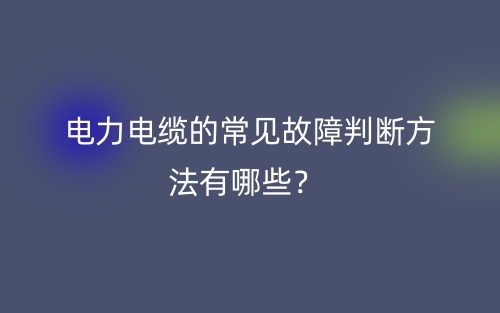 电力电缆的常见故障判断方法有哪些?(图1) 电力电缆的常见故障判断方法有哪些?(图1)