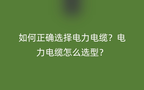 如何正确选择电力电缆?电力电缆怎么选型?(图1) 如何正确选择电力电缆?电力电缆怎么选型?(图1)