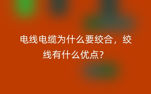 电线电缆为什么要绞合,绞线有什么优点?(图1) 电线电缆为什么要绞合,绞线有什么优点?(图1)