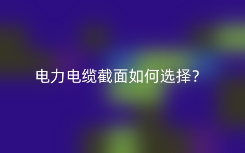 电力电缆截面如何选择?(图1) 电力电缆截面如何选择?(图1)