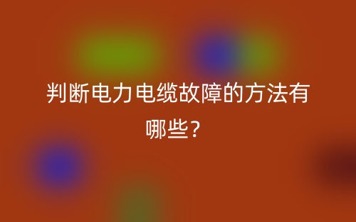 判断电力电缆故障的方法有哪些?(图1) 判断电力电缆故障的方法有哪些?(图1)