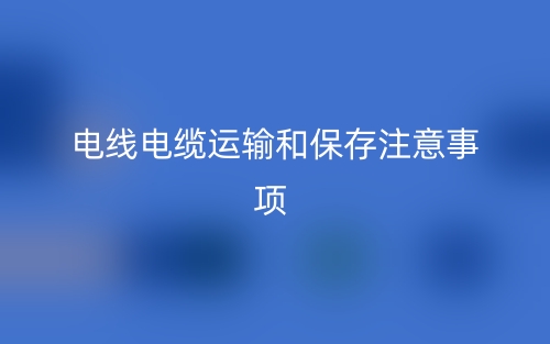 电线电缆运输和保存注意事项有哪些?(图1) 电线电缆运输和保存注意事项有哪些?(图1)