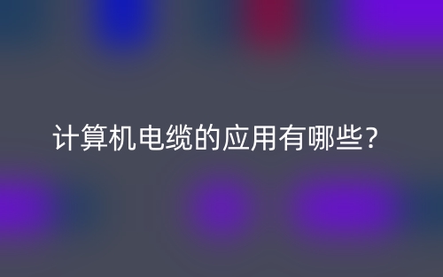 计算机电缆的应用有哪些?(图1) 计算机电缆的应用有哪些?(图1)
