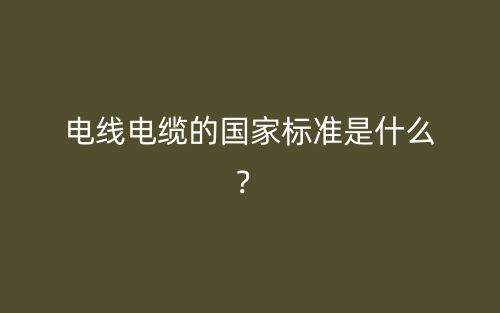 电线电缆的国家标准是什么?(图1) 电线电缆的国家标准是什么?(图1)