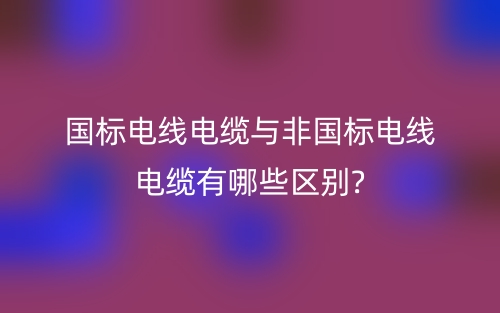 国标电线电缆与非国标电线电缆有哪些区别?(图1) 国标电线电缆与非国标电线电缆有哪些区别?(图1)