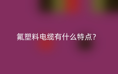 氟塑料电缆有什么特点?(图1) 氟塑料电缆有什么特点?(图1)