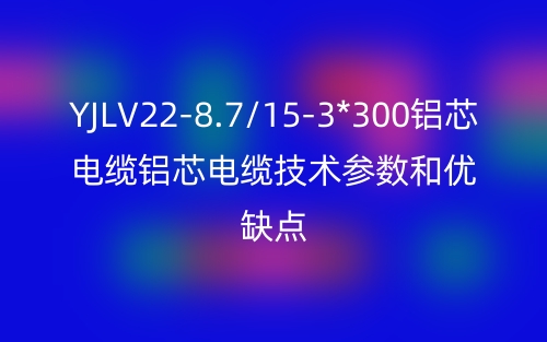YJLV22-8.7/15-3*300铝芯电缆铝芯电缆技术参数和优缺点(图1) YJLV22-8.7/15-3*300铝芯电缆铝芯电缆技术参数和优缺点(图1)