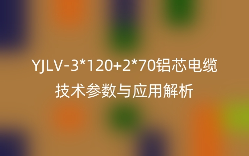 YJLV-3*120+2*70铝芯电缆技术参数与应用解析(图1) YJLV-3*120+2*70铝芯电缆技术参数与应用解析(图1)