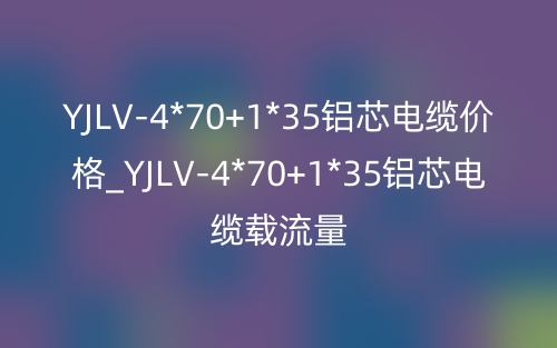 YJLV-4*70+1*35铝芯电缆价格_YJLV-4*70+1*35铝芯电缆载流量(图1) YJLV-4*70+1*35铝芯电缆价格_YJLV-4*70+1*35铝芯电缆载流量(图1)
