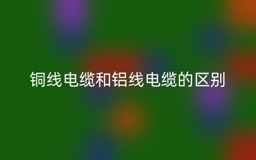 铜线电缆和铝线电缆的区别是什么?(图1) 铜线电缆和铝线电缆的区别是什么?(图1)