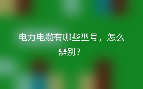 电力电缆有哪些型号,怎么辨别?(图1) 电力电缆有哪些型号,怎么辨别?(图1)