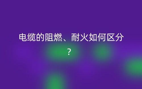电缆的阻燃、耐火如何区分?(图1) 电缆的阻燃、耐火如何区分?(图1)
