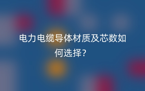 电力电缆导体材质及芯数如何选择?(图1) 电力电缆导体材质及芯数如何选择?(图1)