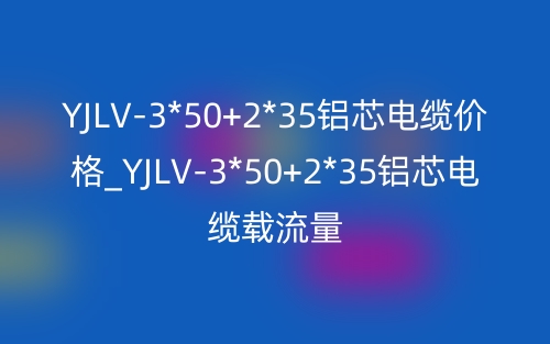 YJLV-3*50+2*35铝芯电缆价格_YJLV-3*50+2*35铝芯电缆载流量(图1) YJLV-3*50+2*35铝芯电缆价格_YJLV-3*50+2*35铝芯电缆载流量(图1)