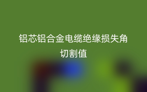铝芯铝合金电缆绝缘损失角切割值(图1) 铝芯铝合金电缆绝缘损失角切割值(图1)