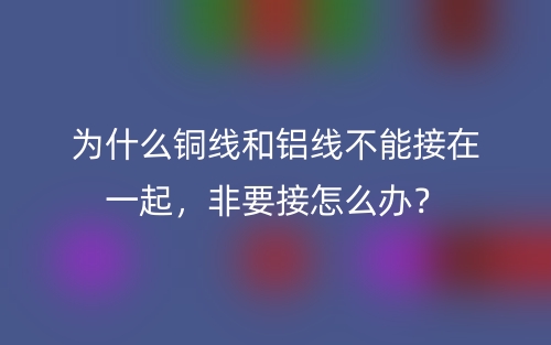 为什么铜线和铝线不能接在一起,非要接怎么办?(图1) 为什么铜线和铝线不能接在一起,非要接怎么办?(图1)