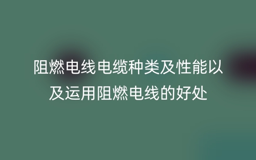 阻燃电线电缆种类及性能以及运用阻燃电线的好处(图1) 阻燃电线电缆种类及性能以及运用阻燃电线的好处(图1)