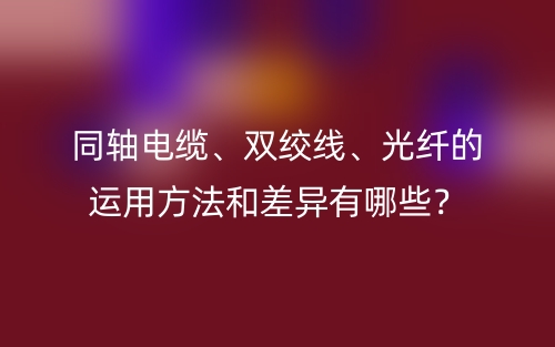 同轴电缆、双绞线、光纤的运用方法和差异有哪些?(图1) 同轴电缆、双绞线、光纤的运用方法和差异有哪些?(图1)