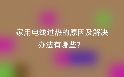 家用电线过热的原因及解决办法有哪些?(图1) 家用电线过热的原因及解决办法有哪些?(图1)