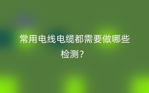 常用电线电缆都需要做哪些检测?(图1) 常用电线电缆都需要做哪些检测?(图1)